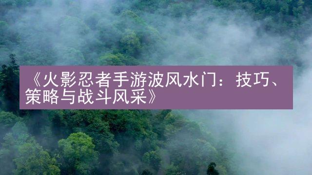 《火影忍者手游波风水门：技巧、策略与战斗风采》