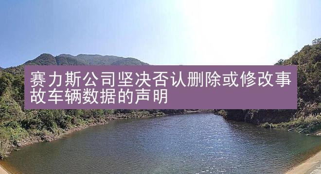 赛力斯公司坚决否认删除或修改事故车辆数据的声明