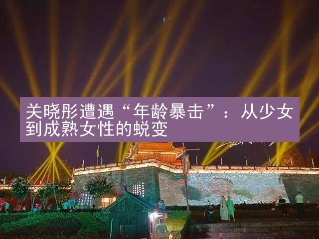 关晓彤遭遇“年龄暴击”：从少女到成熟女性的蜕变