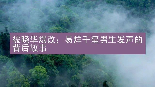 被晓华爆改：易烊千玺男生发声的背后故事