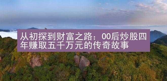 从初探到财富之路：00后炒股四年赚取五千万元的传奇故事