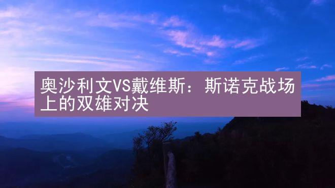 奥沙利文VS戴维斯：斯诺克战场上的双雄对决