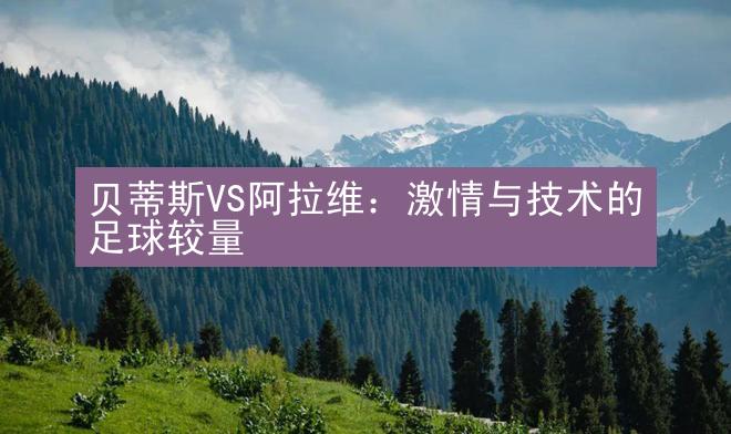 贝蒂斯VS阿拉维：激情与技术的足球较量