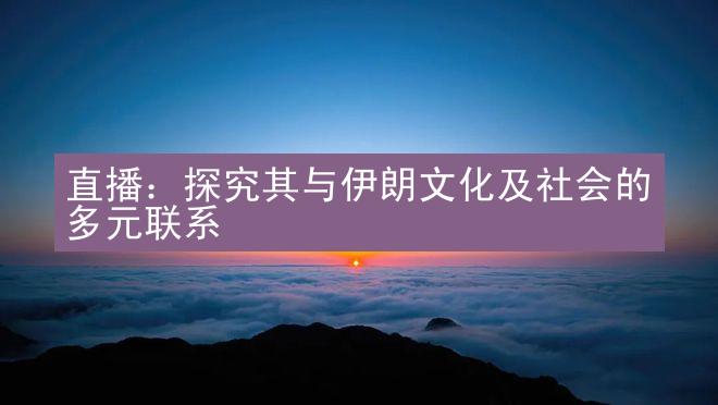 直播：探究其与伊朗文化及社会的多元联系