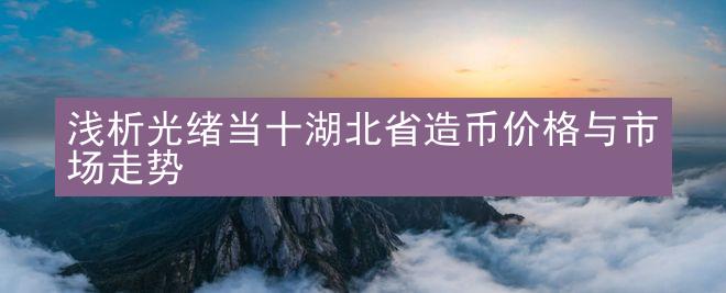 浅析光绪当十湖北省造币价格与市场走势