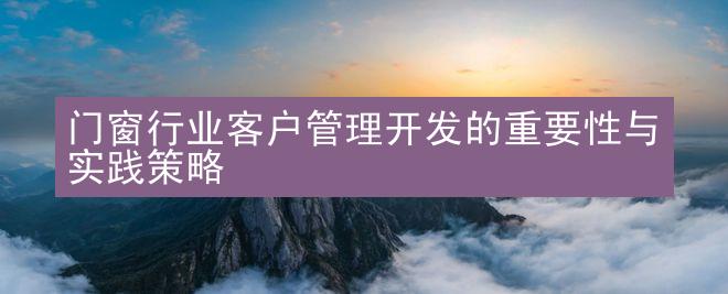 门窗行业客户管理开发的重要性与实践策略