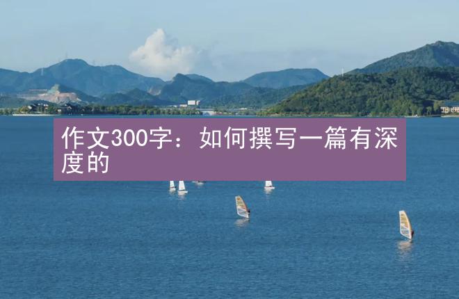 作文300字：如何撰写一篇有深度的