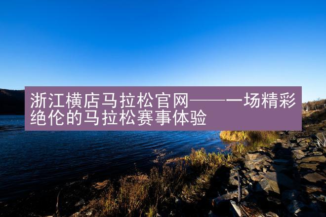 浙江横店马拉松官网——一场精彩绝伦的马拉松赛事体验