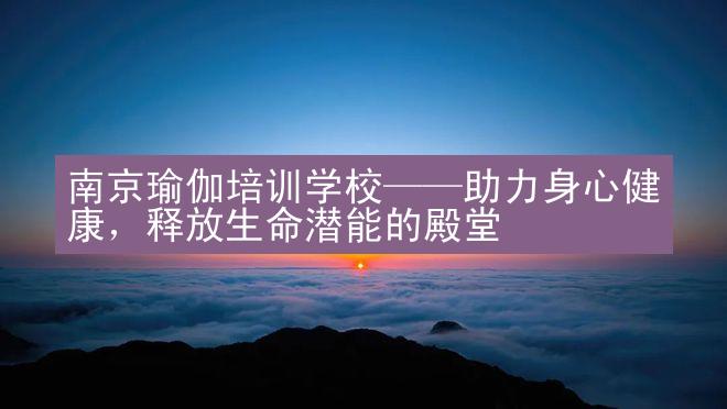 南京瑜伽培训学校——助力身心健康，释放生命潜能的殿堂