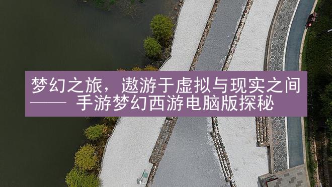 梦幻之旅，遨游于虚拟与现实之间 —— 手游梦幻西游电脑版探秘