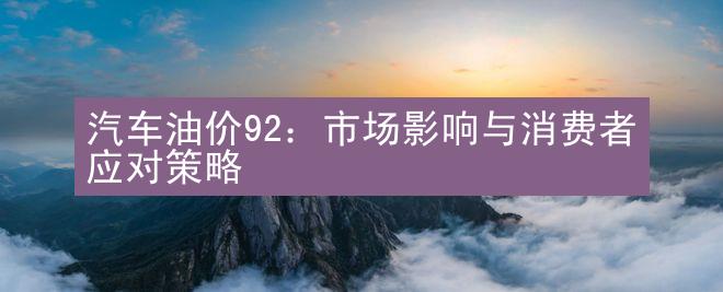 汽车油价92：市场影响与消费者应对策略