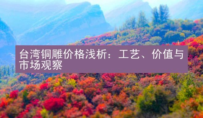 台湾铜雕价格浅析：工艺、价值与市场观察