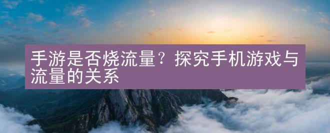 手游是否烧流量？探究手机游戏与流量的关系