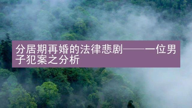 分居期再婚的法律悲剧——一位男子犯案之分析