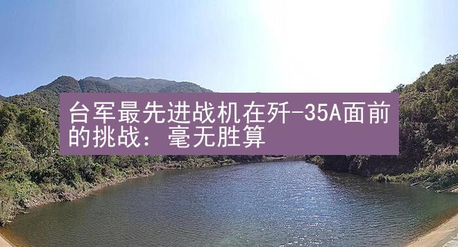 台军最先进战机在歼-35A面前的挑战：毫无胜算