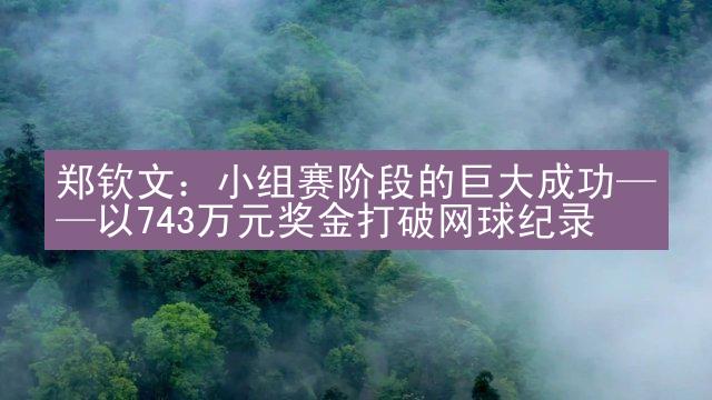 郑钦文：小组赛阶段的巨大成功——以743万元奖金打破网球纪录