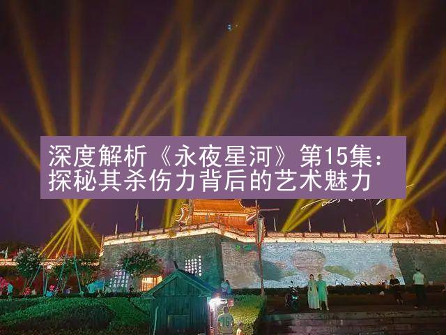 深度解析《永夜星河》第15集：探秘其杀伤力背后的艺术魅力