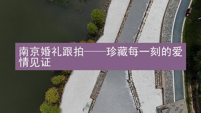 南京婚礼跟拍——珍藏每一刻的爱情见证