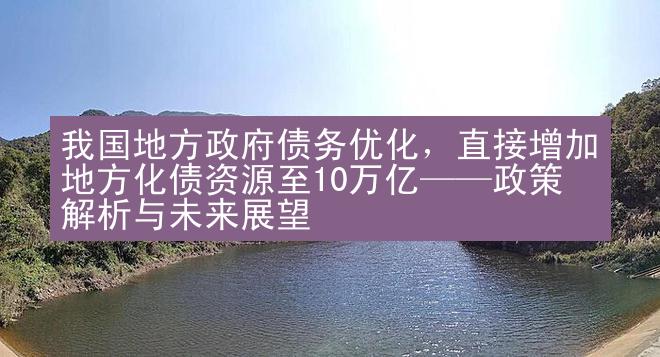 我国地方政府债务优化，直接增加地方化债资源至10万亿——政策解析与未来展望