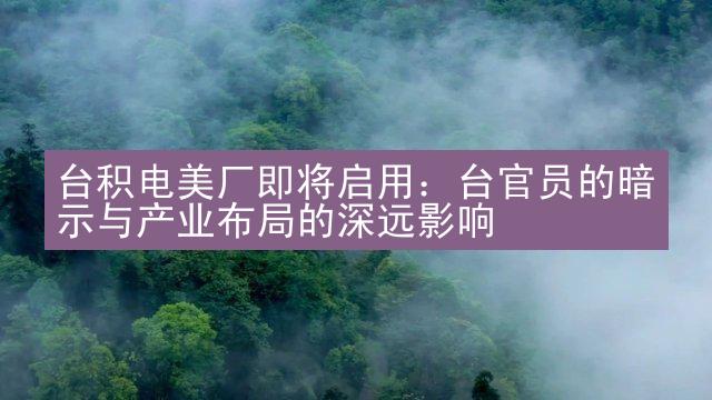 台积电美厂即将启用：台官员的暗示与产业布局的深远影响