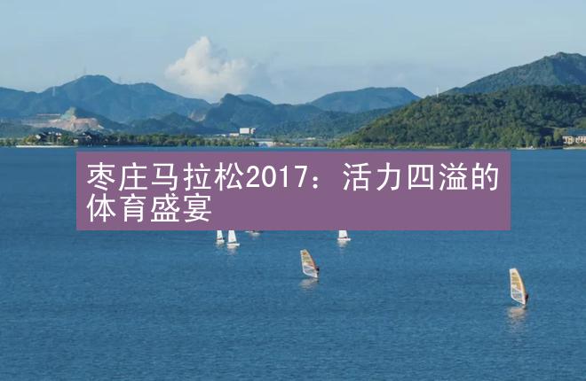 枣庄马拉松2017：活力四溢的体育盛宴