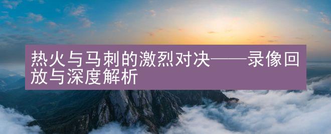 热火与马刺的激烈对决——录像回放与深度解析