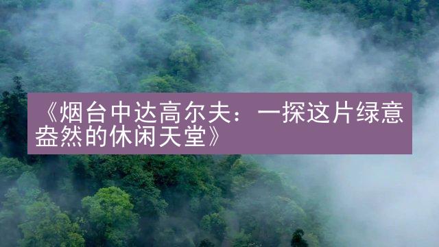 《烟台中达高尔夫：一探这片绿意盎然的休闲天堂》