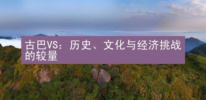 古巴VS：历史、文化与经济挑战的较量