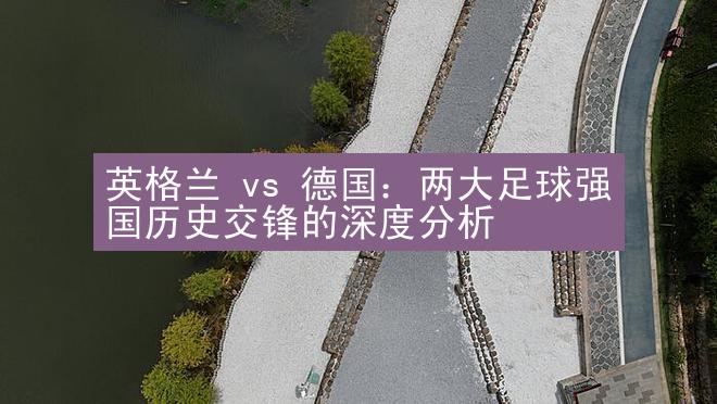 英格兰 vs 德国：两大足球强国历史交锋的深度分析