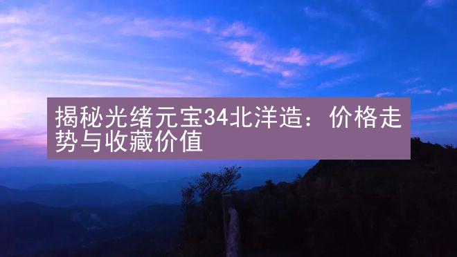 揭秘光绪元宝34北洋造：价格走势与收藏价值