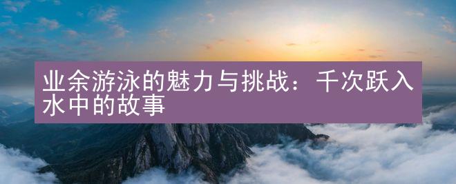 业余游泳的魅力与挑战：千次跃入水中的故事