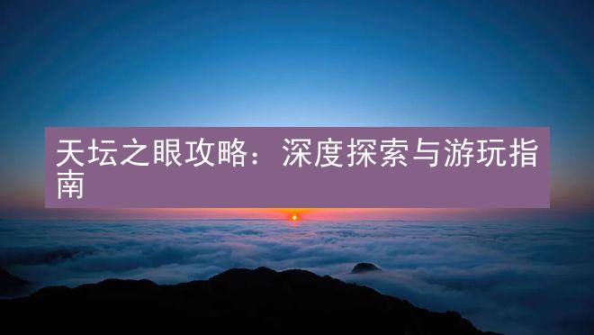 天坛之眼攻略：深度探索与游玩指南