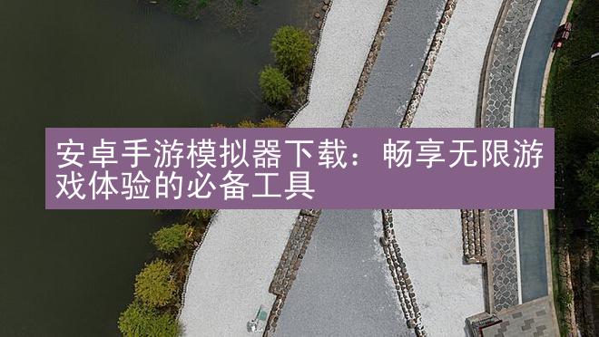 安卓手游模拟器下载：畅享无限游戏体验的必备工具