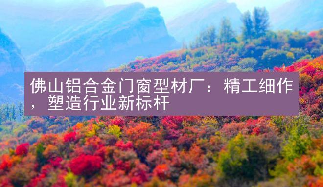 佛山铝合金门窗型材厂：精工细作，塑造行业新标杆