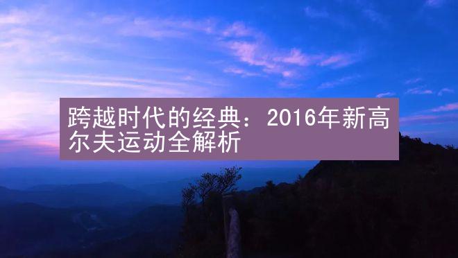 跨越时代的经典：2016年新高尔夫运动全解析