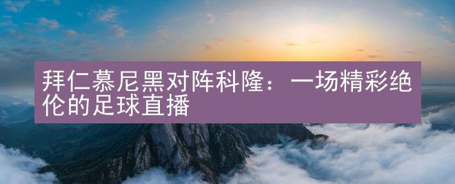 拜仁慕尼黑对阵科隆：一场精彩绝伦的足球直播