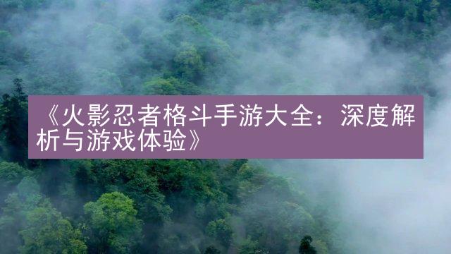 《火影忍者格斗手游大全：深度解析与游戏体验》