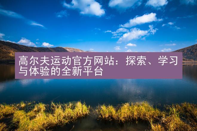 高尔夫运动官方网站：探索、学习与体验的全新平台