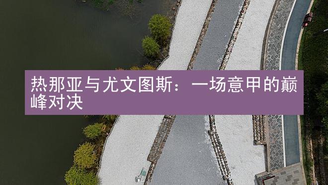 热那亚与尤文图斯：一场意甲的巅峰对决