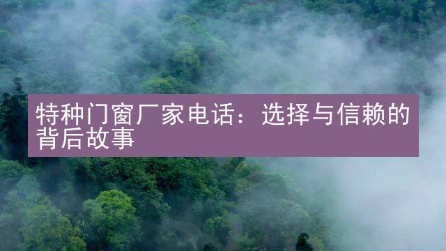 特种门窗厂家电话：选择与信赖的背后故事