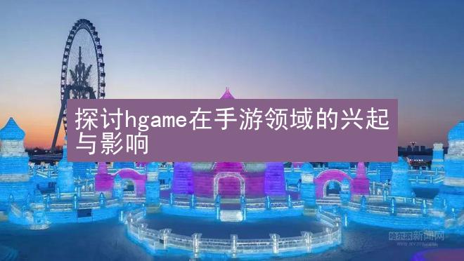 探讨hgame在手游领域的兴起与影响