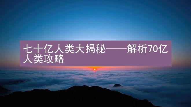 七十亿人类大揭秘——解析70亿人类攻略