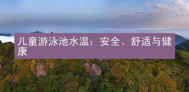 儿童游泳池水温：安全、舒适与健康