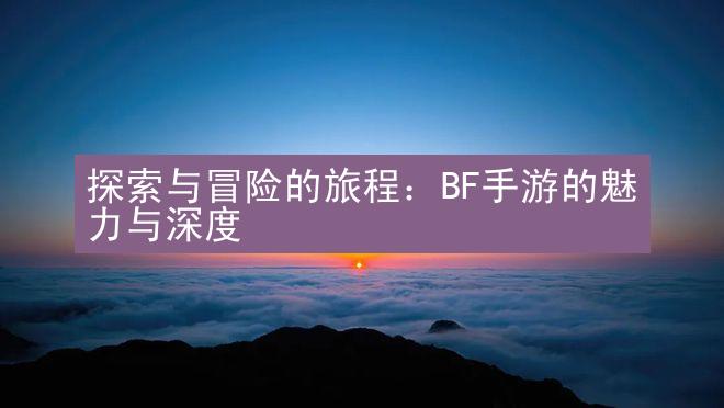 探索与冒险的旅程：BF手游的魅力与深度