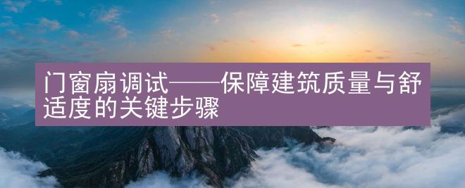 门窗扇调试——保障建筑质量与舒适度的关键步骤