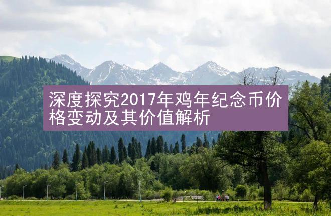 深度探究2017年鸡年纪念币价格变动及其价值解析