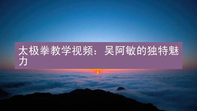 太极拳教学视频：吴阿敏的独特魅力