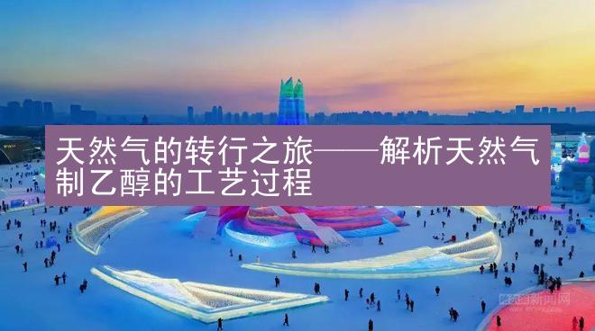 天然气的转行之旅——解析天然气制乙醇的工艺过程