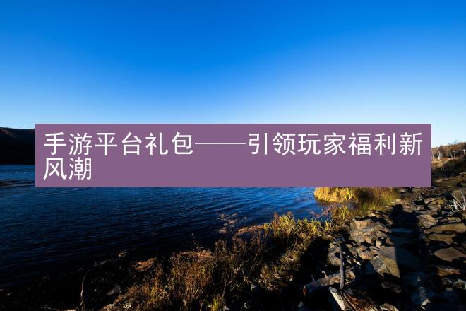 手游平台礼包——引领玩家福利新风潮