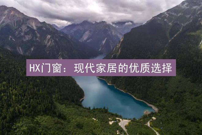 HX门窗：现代家居的优质选择